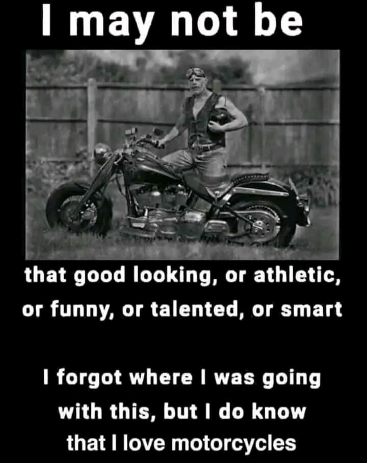 I may not be that good looking, or athletic, or funny, or talented, or smart I forgot where I was going with this, but I do know that I love motorcycles