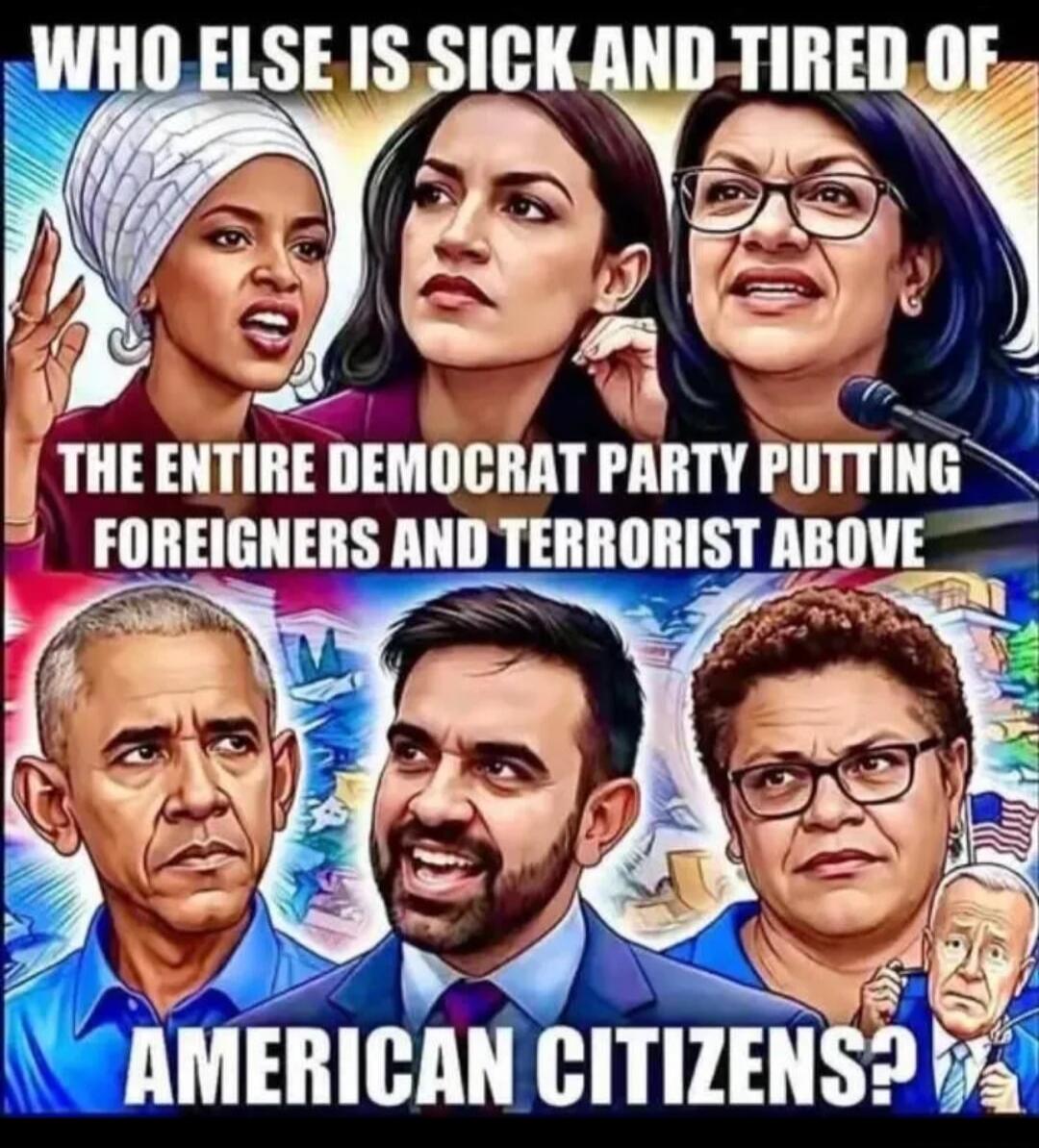 WHO ELSE IS SICK AND TIRED OF THE ENTIRE DEMOCRAT PARTY PUTTING FOREIGNERS AND TERRORIST ABOVE AMERICAN CITIZENS?