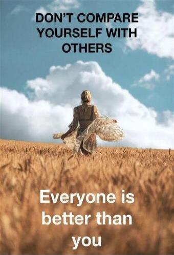 DON'T COMPARE YOURSELF WITH OTHERS\nEveryone is better than you