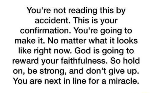 Youre not reading this by accident This is your confirmation Youre going to make it No matter what it looks like right now God is going to reward your faithfulness So hold on be strong and dont give up You are next in line for a miracle