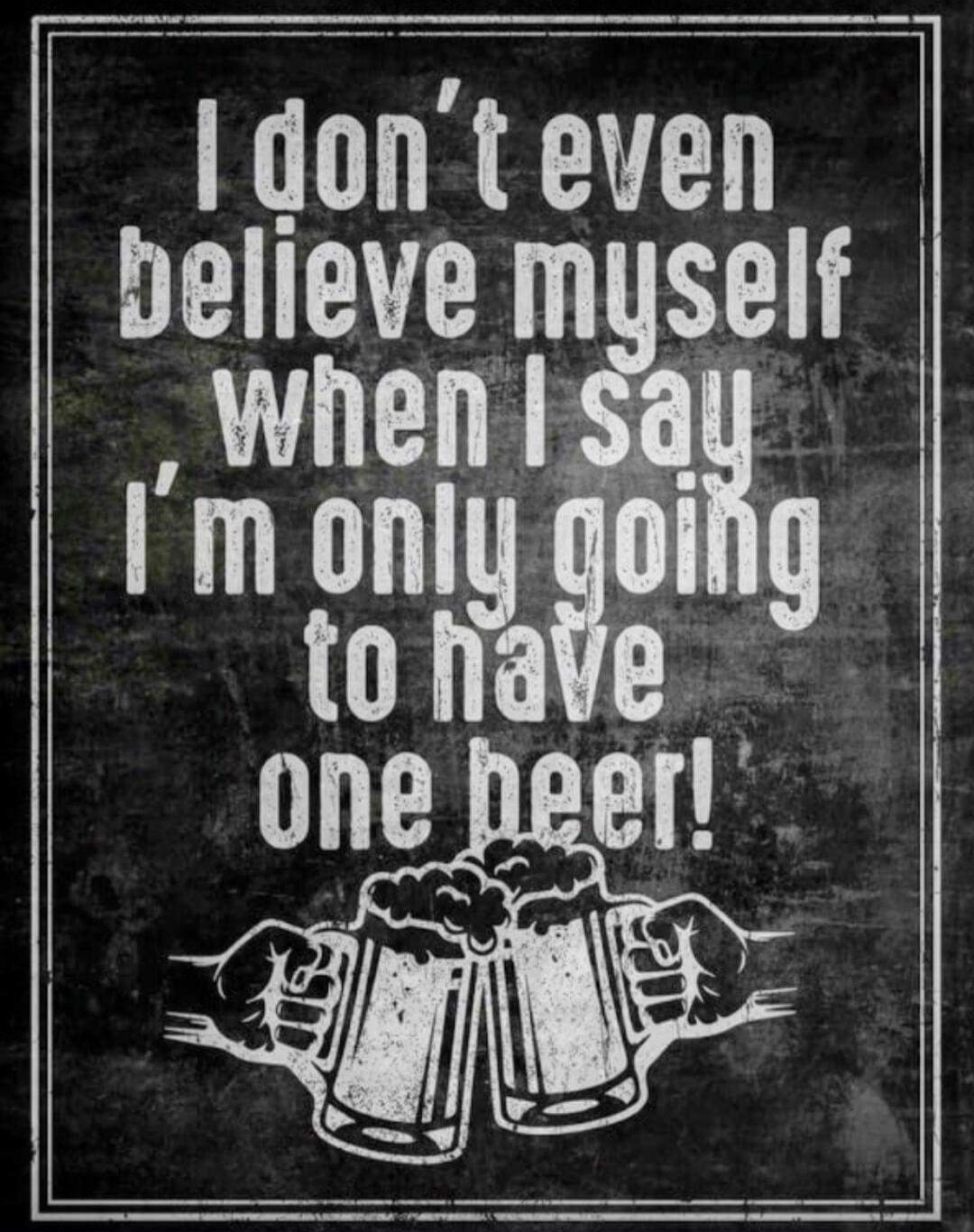 I don't even believe myself when I say I'm only going to have one beer!