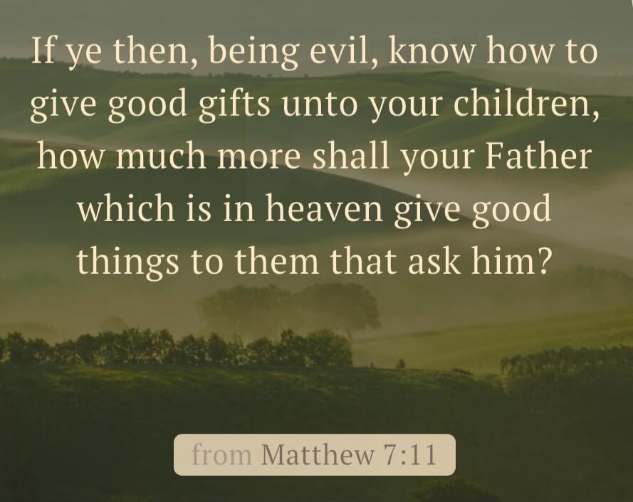 If ye then, being evil, know how to give good gifts unto your children, how much more shall your Father which is in heaven give good things to them that ask him? from Matthew 7:11