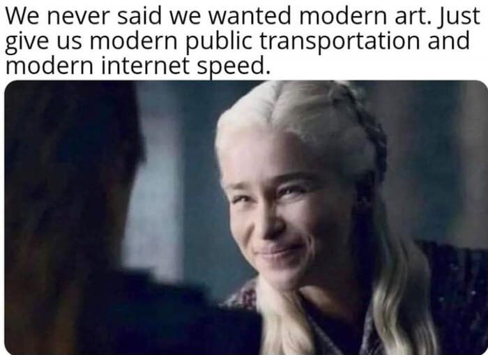 We never said we wanted modern art. Just give us modern public transportation and modern internet speed.