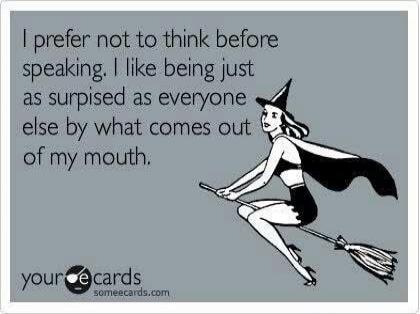 I prefer not to think before speaking. I like being just as surprised as everyone else by what comes out of my mouth. your e cards someecards.com