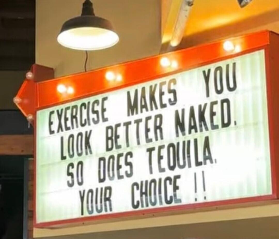 EXERCISE MAKES YOU LOOK BETTER NAKED. SO DOES TEQUILA. YOUR CHOICE !!