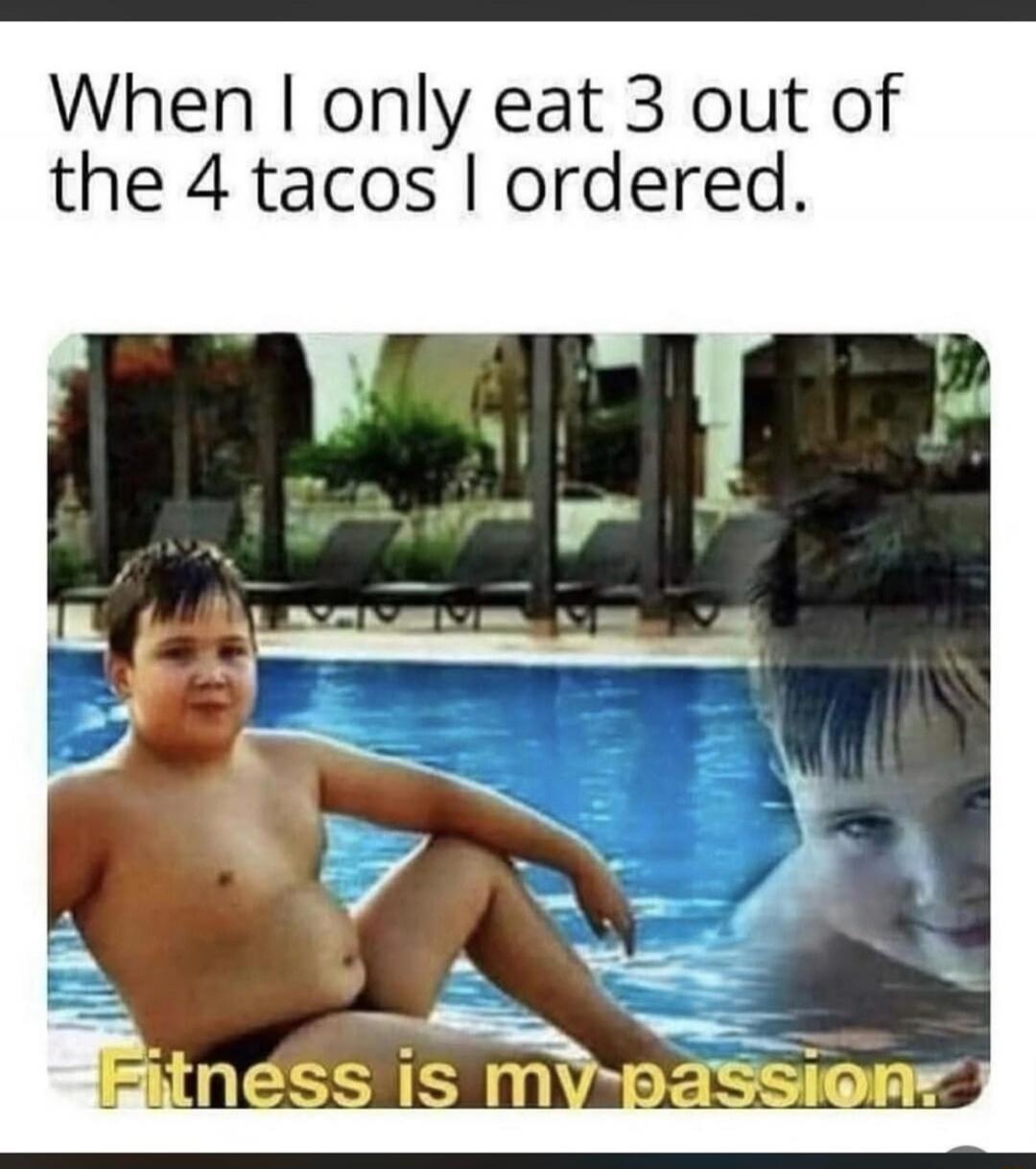 When I only eat 3 out of the 4 tacos I ordered. Fitness is my passion.