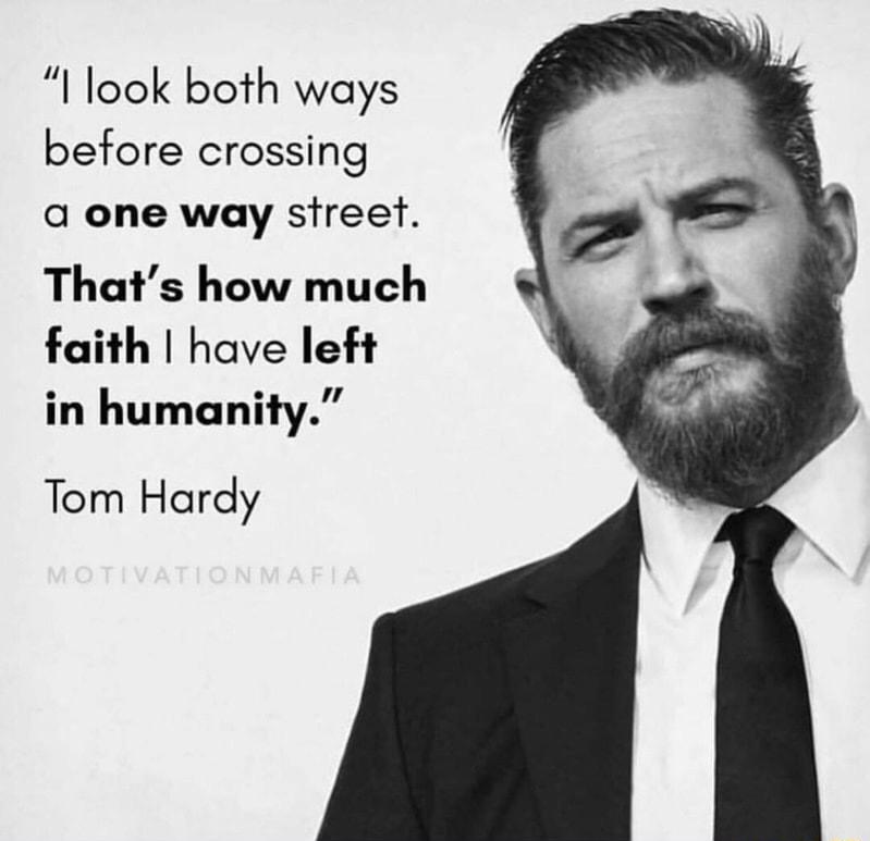 I look both ways before crossing a one way street Thats how much faith have left in humanity Tom Hardy