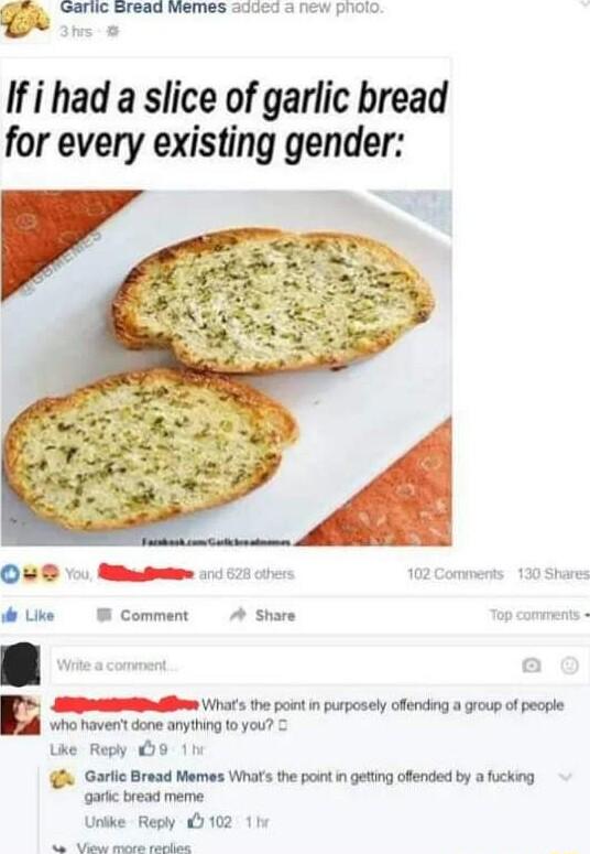 Gariic Sread memes added a new pholo s Ifi had a slice of garlic bread for every existing gender ke W Comment A Share SRR 1 the pont in purposely ofending a group of peaple wha haverit done anyihing to you ke Reply 99 11 s Garlic Bread Memes Whats the pont i geting ofended by a fucking garc bread meme Unike Reply 9102 1w ol daiiath