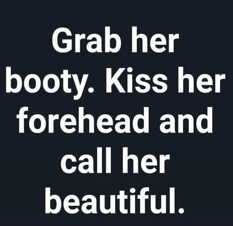 Grab her booty. Kiss her forehead and call her beautiful.