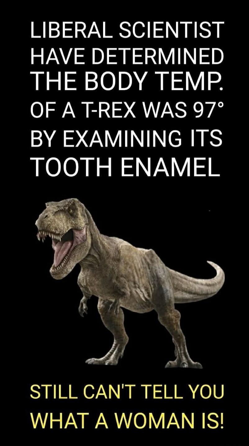 LIBERAL SCIENTIST HAVE DETERMINED THE BODY TEMP. OF A T-REX WAS 97° BY EXAMINING ITS TOOTH ENAMEL STILL CAN'T TELL YOU WHAT A WOMAN IS!