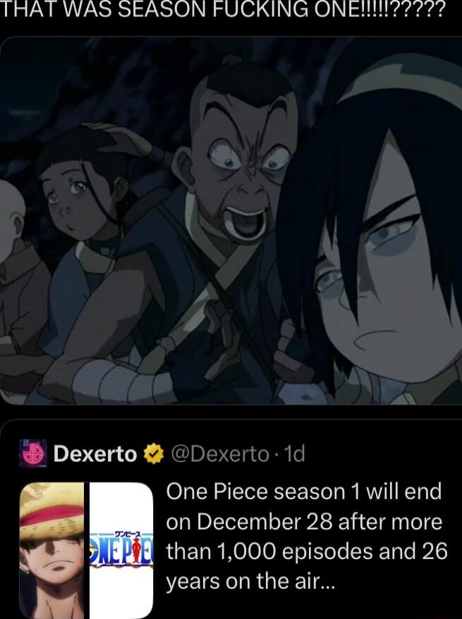 THAT WAS SEASON FUCKING ONE!!!!!??????
Dexerto @Dexerto - 1d
One Piece season 1 will end on December 28 after more than 1,000 episodes and 26 years on the air...