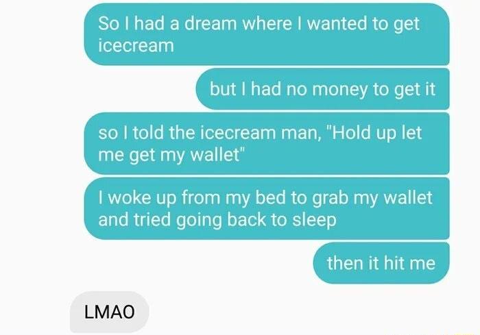 So had a dream where wanted to get icecream but had no money to get it o0 o o Iia N eTolY Ta s Waa n M o RUT o T me get my wallet woke up from my bed to grab my wallet E1le Yo NoTollafo flo ool G ORI 11 o then it LMAO