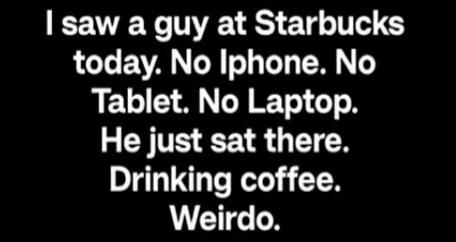 I saw a guy at Starbucks today. No Iphone. No Tablet. No Laptop. He just sat there. Drinking coffee. Weirdo.