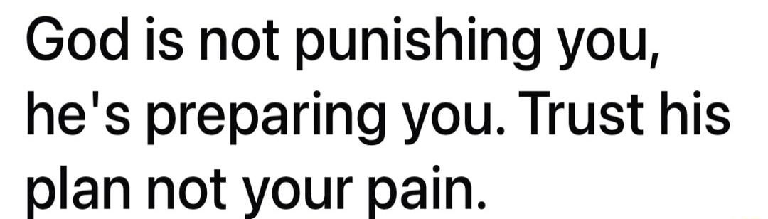 God is not punishing you hes preparing you Trust his plan not your pain