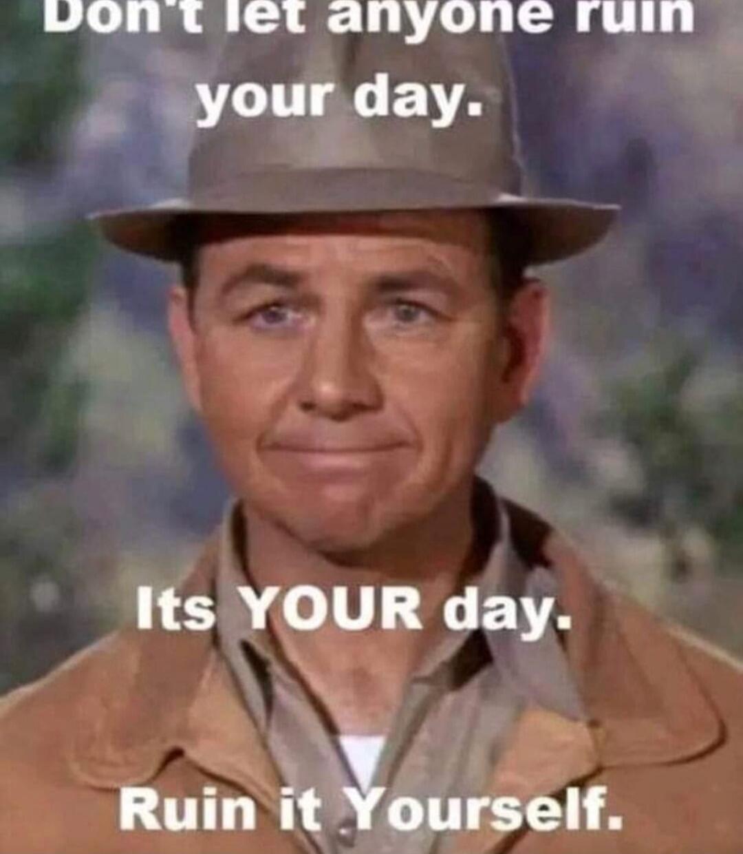 Don't let anyone ruin your day. Its YOUR day. Ruin it Yourself.