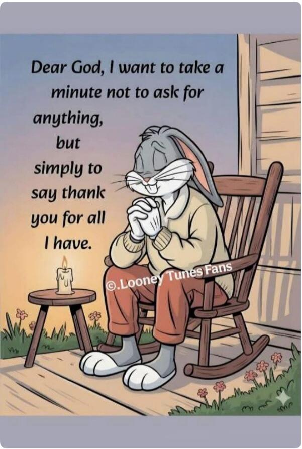 Dear God, I want to take a minute not to ask for anything, but simply to say thank you for all I have. ©.Looney Tunes Fans