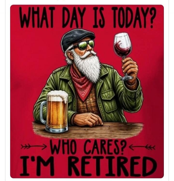 WHAT DAY IS TODAY? WHO CARES? I'M RETIRED