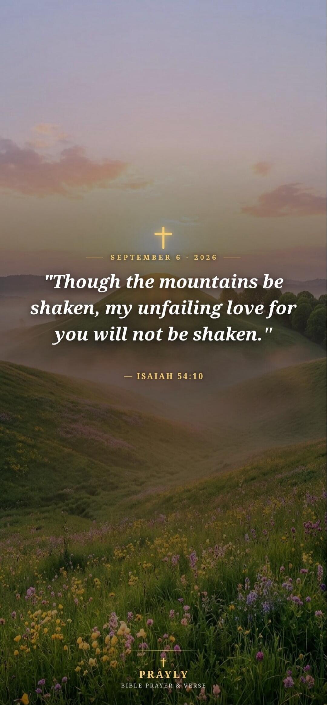 SEPTEMBER 6 · 2026. Though the mountains be shaken, my unfailing love for you will not be shaken. ISAIAH 54:10. PRAYLY. BIBLE PRAYER & VERSE.