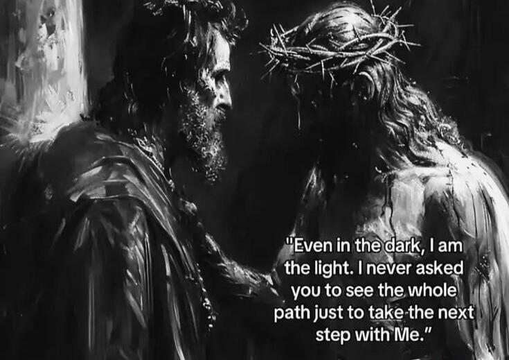 Even in the dark, I am the light. I never asked you to see the whole path just to take the next step with Me.
