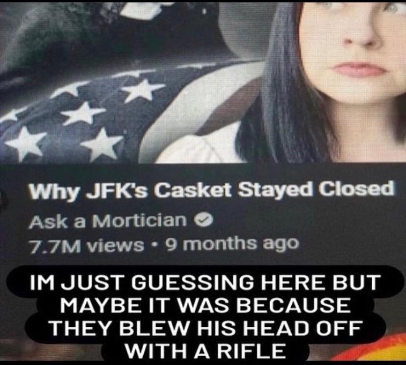 Why JFKs Casket Stayed Closed Ask a Mortician 77M views 9 months ago IM JUST GUESSING HERE BUT MAYBE IT WAS BECAUSE THEY BLEW HIS HEAD OFF WITH ARIFLE 1 i