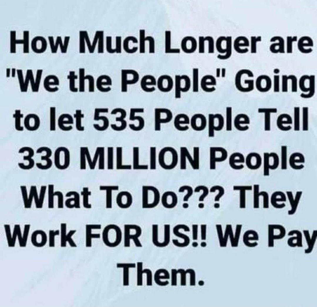 How Much Longer are We the People Going to let 535 People Tell 330 MILLION People What To Do They Work FOR US We Pay Them