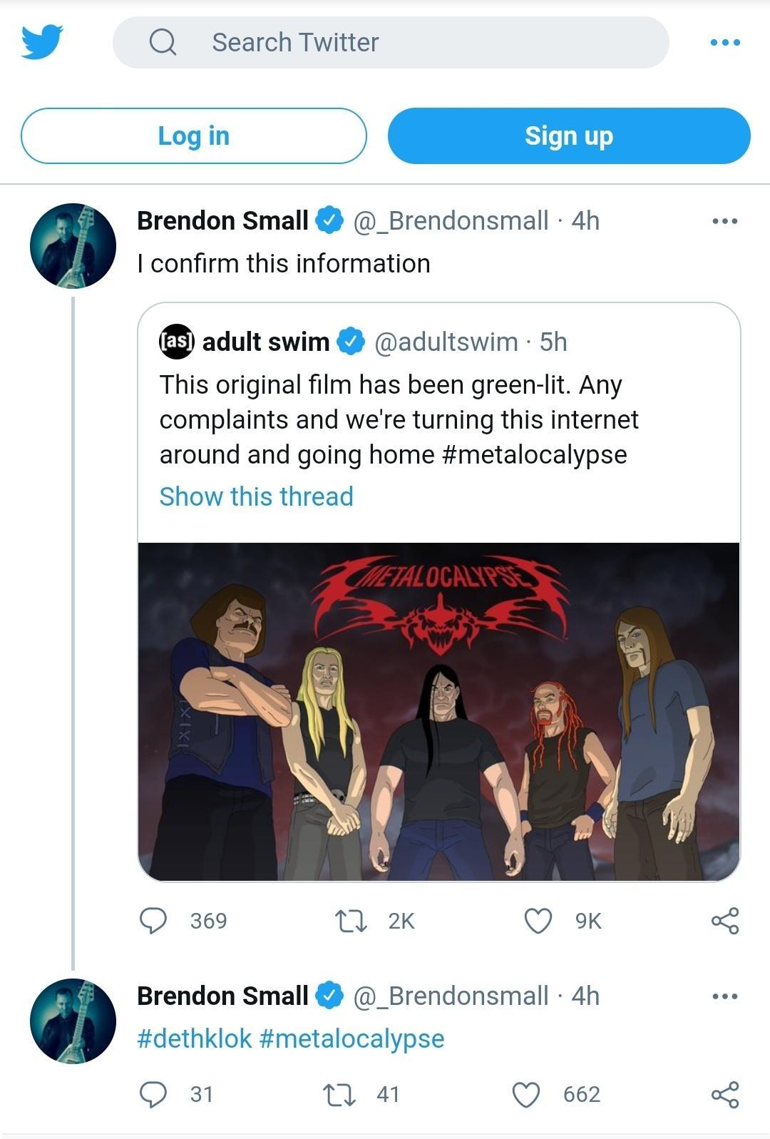 Q Search Twitter Brendon Small _Brendonsmall 4h confirm this information adult swim adultswim 5h This original film has been green lit Any complaints and were turning this internet around and going home metalocalypse Show this thread Q 369 M 2K QO 9k o8 Brendon Small _Brendonsmall 4h dethklok metalocalypse Q 31 m 4 Q 662 o