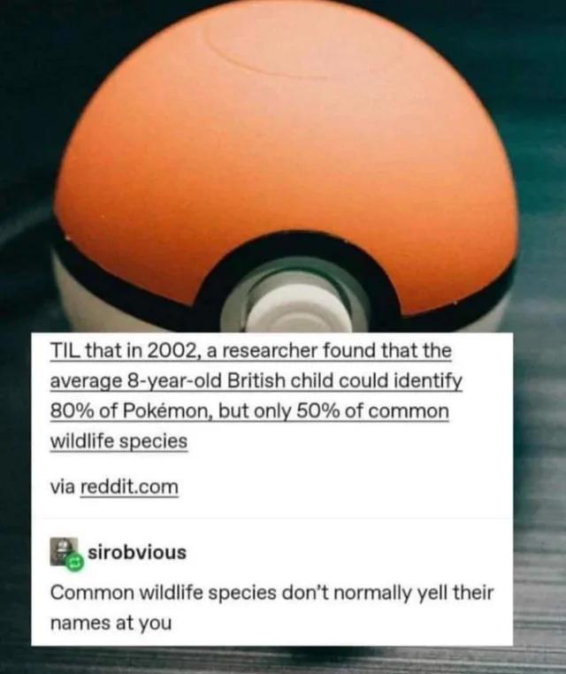 TIL that in 2002 a researcher found that the average 8 year old British child could identify 80 of Pokmon but only 50 of common wildlife species via redditcom sirobvious Common wildlife species dont normally yell their names at you