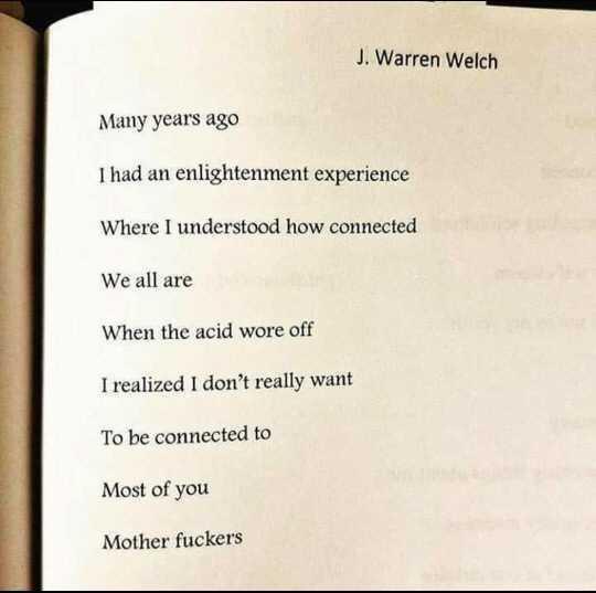 i o e J Warren Welch Many years ago 1 had an enlightenment experience Where I understood how connected We all are When the acid wore off 1 realized 1 dont really want To be connected to Most of you Mother fuckers