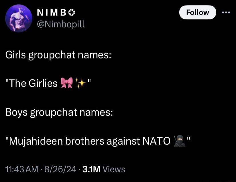 NIMB Foiiow I8 Nimbopill Girls groupchat names The Girlies Boys groupchat names Mujahideen brothers against NATO 1143AM 82624 34M Views