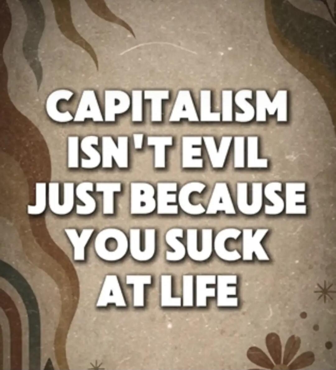 CAPITALISM ISN'T EVIL JUST BECAUSE YOU SUCK AT LIFE