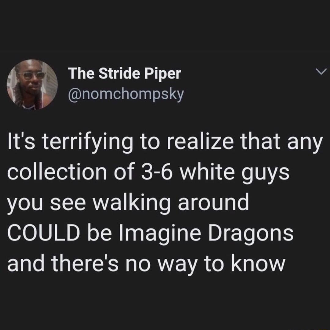 3 The Stride Piper v nomchompsky Its terrifying to realize that any olo Telulo s Wol TR 11 N 11 you see walking around COULD be Imagine Dragons 1l R U LTSN O ROV ol g o1