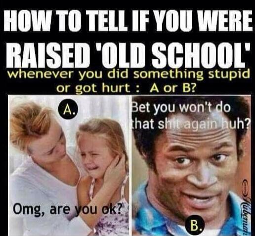 HOW TO TELL IF YOU WERE RAISED 'OLD SCHOOL' whenever you did something stupid or got hurt : A or B? Omg, are you ok? A: Bet you won't do that shit again huh? (image of a person asking if you're ok) B: [image of a man smirking].