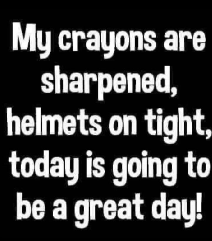 My crayons are sharpened, helmets on tight, today is going to be a great day!