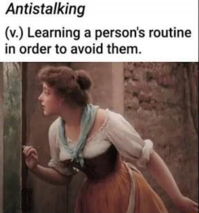 Antistalking (v.) Learning a person's routine in order to avoid them.