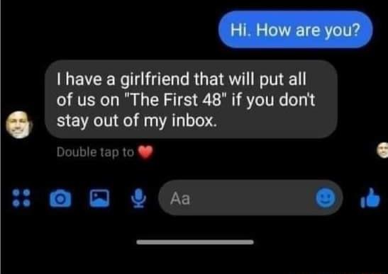 I have a girlfriend that will put all of us on The First 48 if you dont stay out of my inbox Double tap to r e YA o