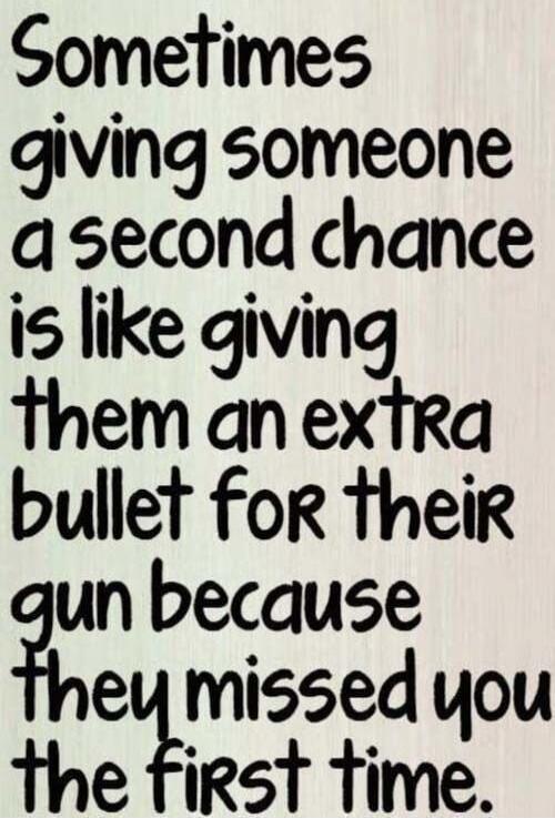 Sometimes giving someone a second chance is like giving them an extra bullet for their gun because they missed you the first time.