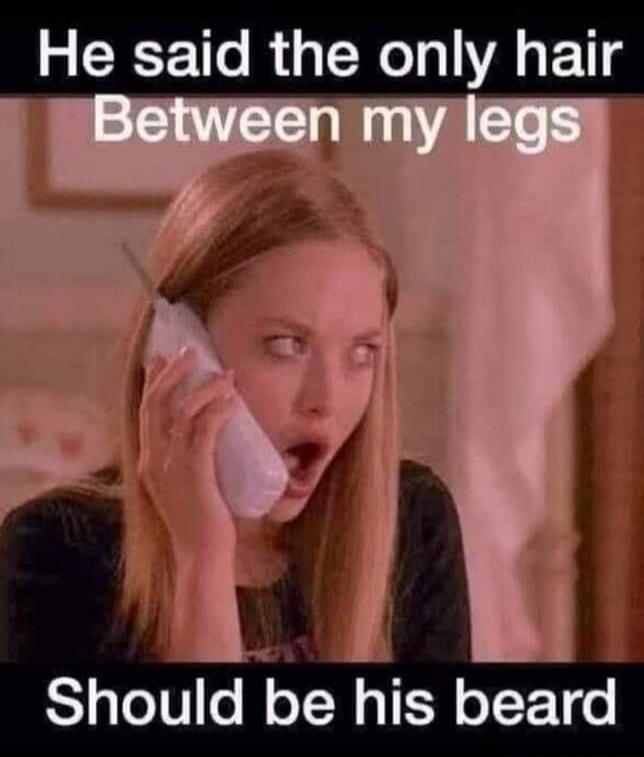 He said the only hair between my legs should be his beard.