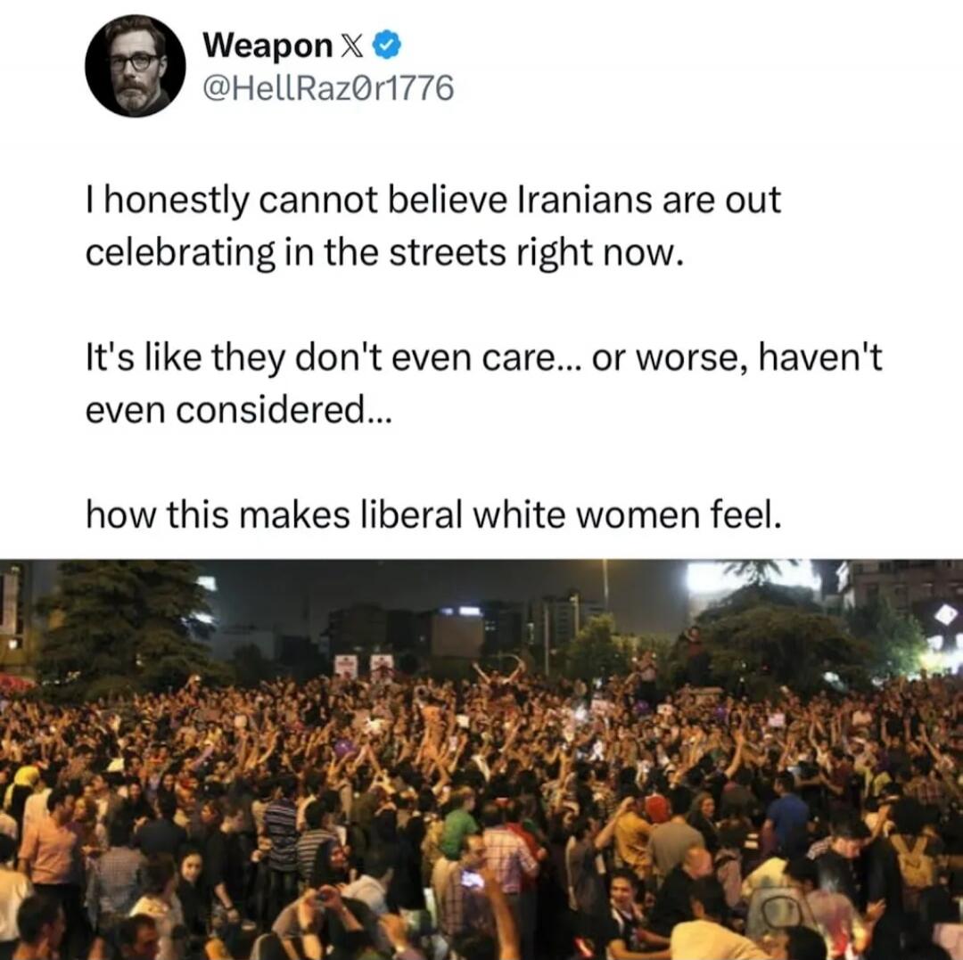 I honestly cannot believe Iranians are out celebrating in the streets right now. It's like they don't even care... or worse, haven't even considered... how this makes liberal white women feel.
