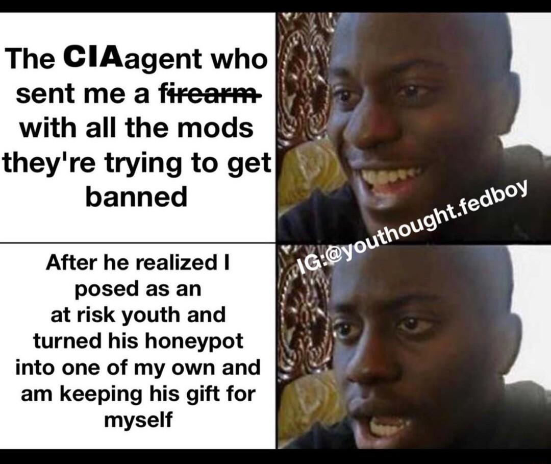 The ClAagent who i sent me a firearm with all the mods theyre trying to get banned After he realized posed as an at risk youth and turned his honeypot into one of my own and am keeping his gift for myself