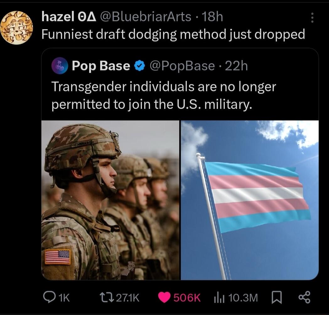 s hazel 0A BluebriarArts 18h Funniest draft dodging method just dropped Pop Base PopBase 22h Transgender individuals are no longer permitted to join the US military Q1K Work 508k 103w