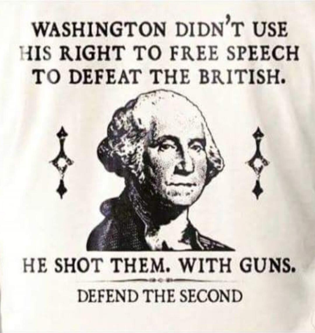 WASHINGTON DIDN'T USE HIS RIGHT TO FREE SPEECH TO DEFEAT THE BRITISH. HE SHOT THEM. WITH GUNS. DEFEND THE SECOND