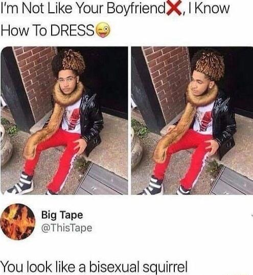 Im Not Like Your Boyfriend X Know How To DRESS Ayz J n Big Tape ThisTape You look like a bisexual squirrel
