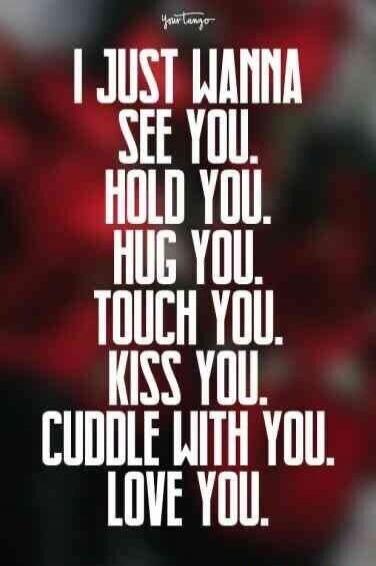 I just wanna see you. Hold you. Hug you. Touch you. Kiss you. Cuddle with you. Love you.
