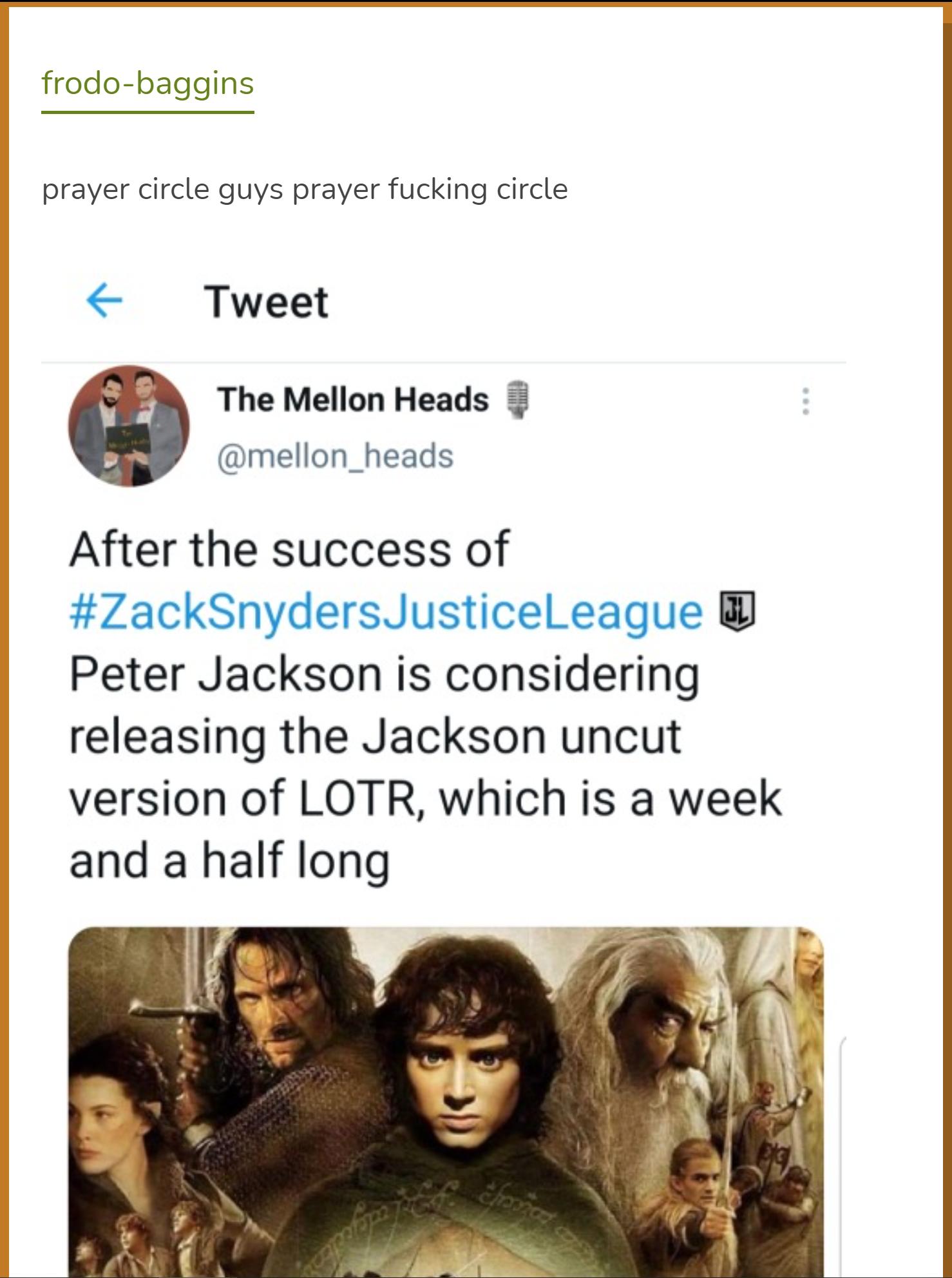 frodo baggins prayer circle guys prayer fucking circle Tweet The Mellon Heads mellon_heads After the success of ZackSnydersJusticelLeague Peter Jackson is considering releasing the Jackson uncut version of LOTR which is a week and a half long