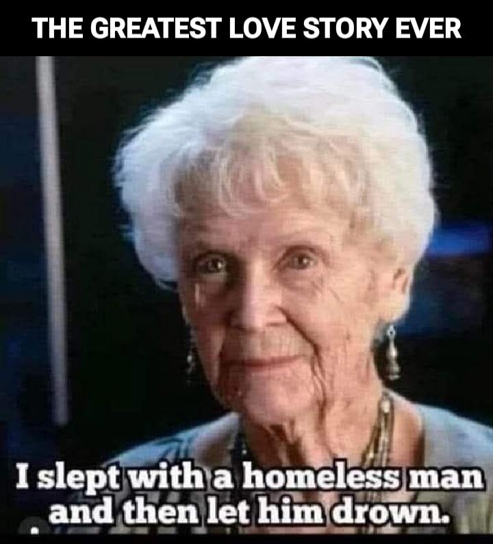 THE GREATEST LOVE STORY EVER I slept with a homeless man and then let him drown.