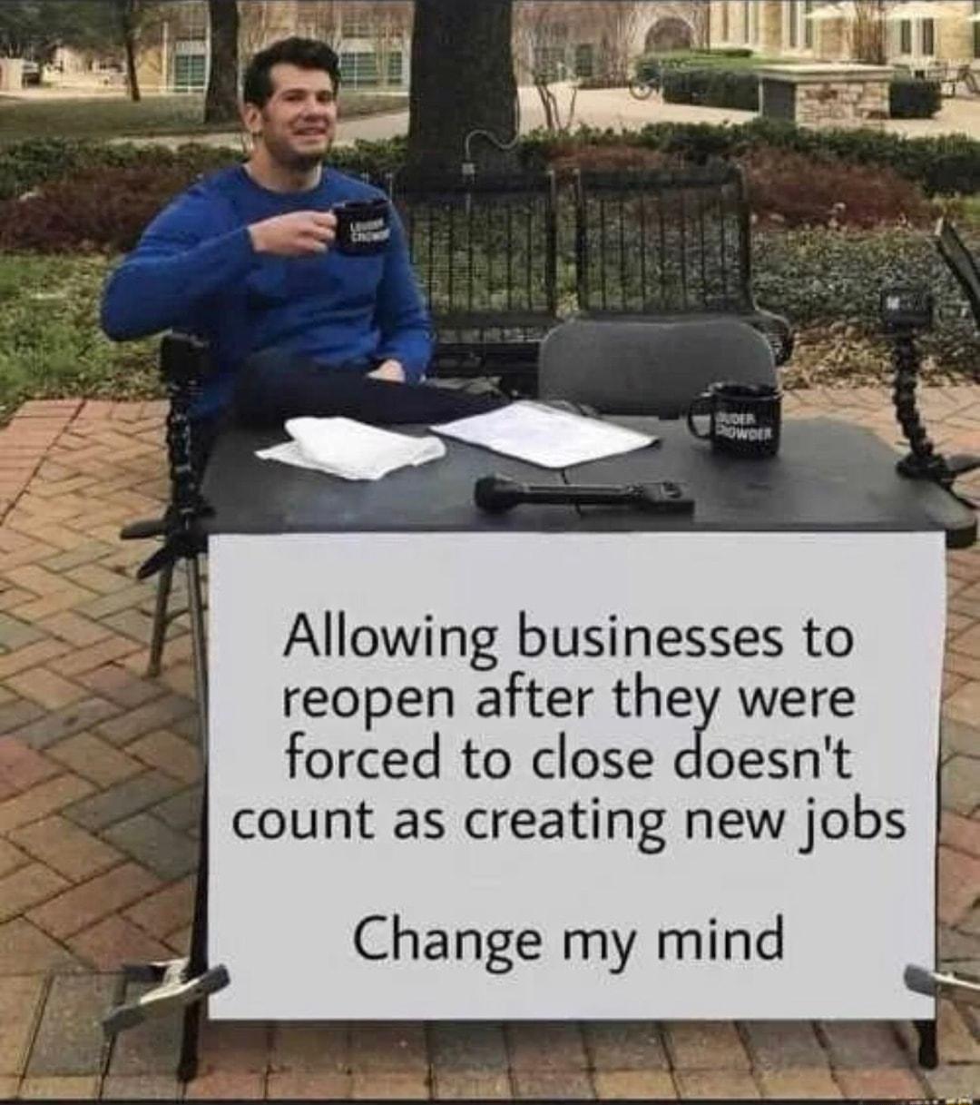 Allowing businesses to reopen after they were forced to close doesnt count as creating new jobs Change my mind