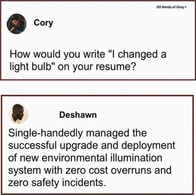 Soertnof Oy o How would you write l changed a light bulb on your resume Deshawn Single handedly managed the successful upgrade and deployment of new environmental illumination system with zero cost overruns and zero safety incidents