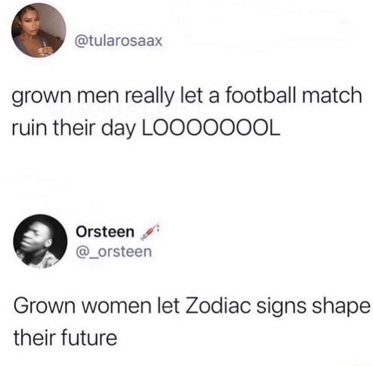 tularosaax grown men really let a football match ruin their day LOOOOOOOL g Orsteen orsteen A _ Grown women let Zodiac signs shape their future