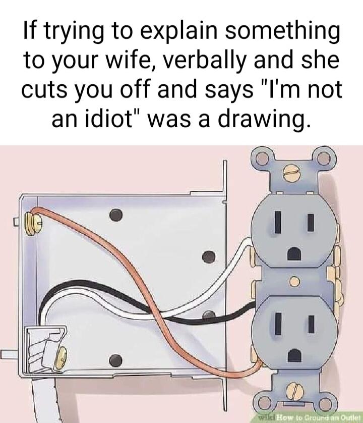 If trying to explain something to your wife verbally and she cuts you off and says Im not an idiot was a drawing