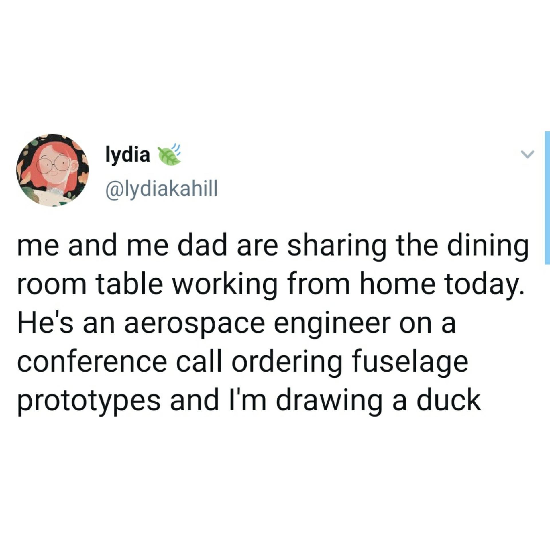 R lydia lydiakahill me and me dad are sharing the dining room table working from home today Hes an aerospace engineer on a conference call ordering fuselage prototypes and Im drawing a duck